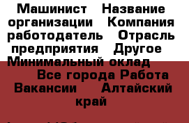 Машинист › Название организации ­ Компания-работодатель › Отрасль предприятия ­ Другое › Минимальный оклад ­ 21 000 - Все города Работа » Вакансии   . Алтайский край